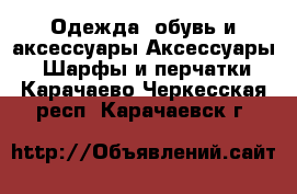 Одежда, обувь и аксессуары Аксессуары - Шарфы и перчатки. Карачаево-Черкесская респ.,Карачаевск г.